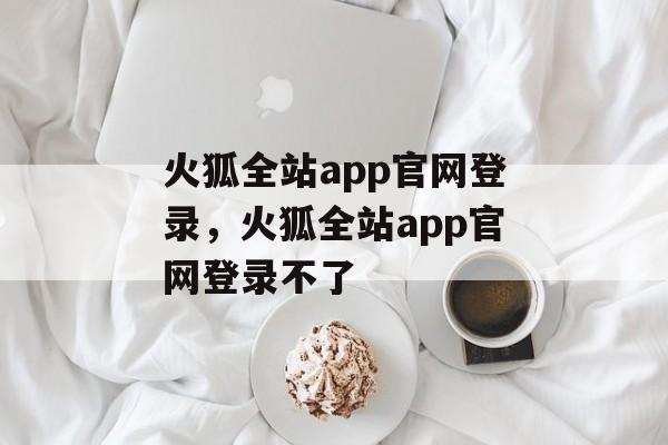 火狐全站app官网登录，火狐全站app官网登录不了