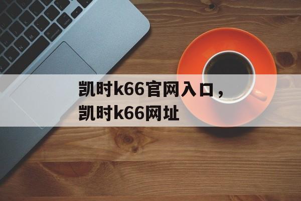 凯时k66官网入口，凯时k66网址