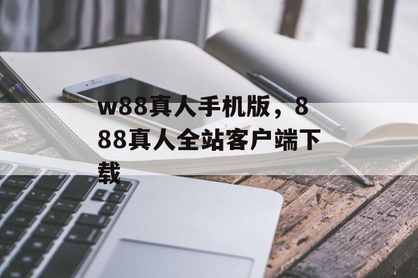 w88真人手机版，888真人全站客户端下载