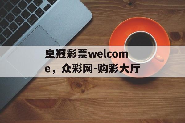 皇冠彩票welcome，众彩网-购彩大厅