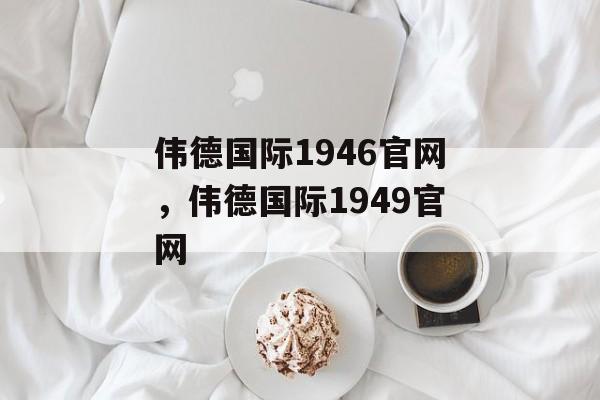 伟德国际1946官网，伟德国际1949官网