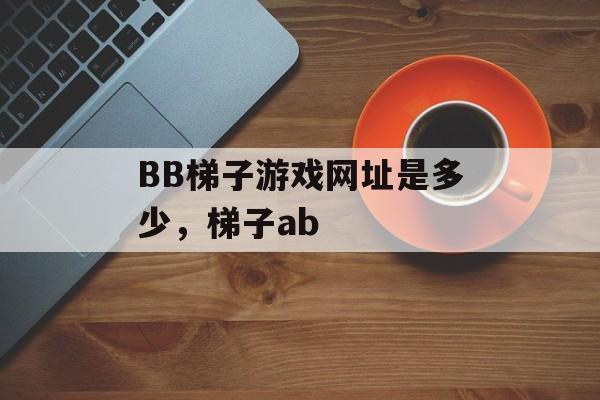 BB梯子游戏网址是多少，梯子ab