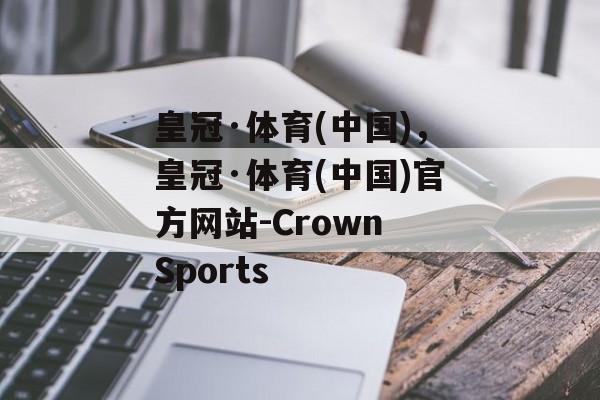 皇冠·体育(中国)，皇冠·体育(中国)官方网站-Crown Sports