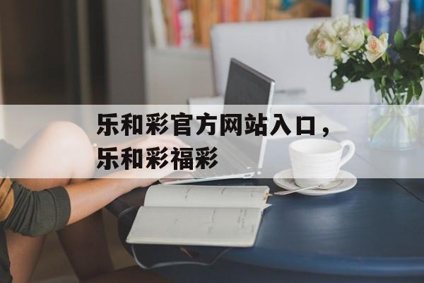 乐和彩官方网站入口，乐和彩福彩