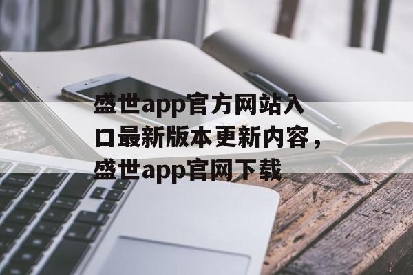 盛世app官方网站入口最新版本更新内容，盛世app官网下载