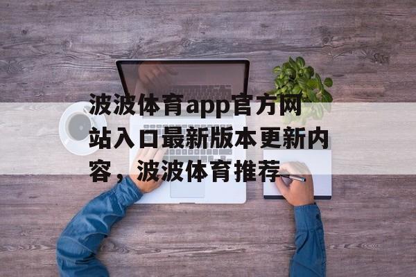 波波体育app官方网站入口最新版本更新内容，波波体育推荐